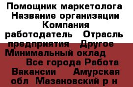 Помощник маркетолога › Название организации ­ Компания-работодатель › Отрасль предприятия ­ Другое › Минимальный оклад ­ 28 000 - Все города Работа » Вакансии   . Амурская обл.,Мазановский р-н